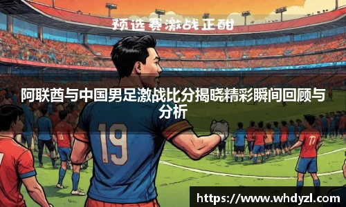 阿联酋与中国男足激战比分揭晓精彩瞬间回顾与分析
