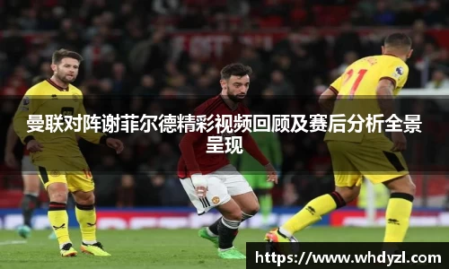 曼联对阵谢菲尔德精彩视频回顾及赛后分析全景呈现